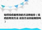 如何祛痘最有效的方法教給你（祛痘的有效方法 這些方法你能做到嗎）