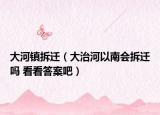 大河鎮(zhèn)拆遷（大治河以南會(huì)拆遷嗎 看看答案吧）
