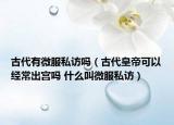 古代有微服私訪嗎（古代皇帝可以經(jīng)常出宮嗎 什么叫微服私訪）