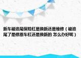 新車被追尾保險(xiǎn)杠是換新還是維修（被追尾了是修原車杠還是換新的 怎么辦好呢）