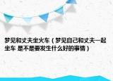 夢見和丈夫坐火車（夢見自己和丈夫一起坐車 是不是要發(fā)生什么好的事情）