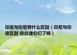 印度與印尼有什么區(qū)別（印尼與印度區(qū)別 你分清它們了嗎）