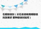 石板除銹劑（云石去銹斑用哪除銹劑效果好 那種除銹劑如何）