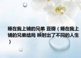 睡在我上鋪的兄弟 豆瓣（睡在我上鋪的兄弟結(jié)局 映射出了不同的人生）