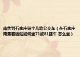 南焦到石家莊站坐幾路公交車(chē)（在石家莊南焦客運(yùn)站如何坐71或81路車(chē) 怎么坐）