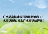 廣水站高鐵建設(shè)開(kāi)通最新消息（廣水高鐵選址 湖北廣水高鐵站開(kāi)通）