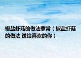 椒鹽蝦菇的做法家常（椒鹽蝦菇的做法 送給喜歡的你）