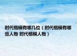 時代楷模有哪幾位（時代楷模有哪些人物 時代楷模人物）