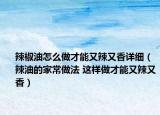 辣椒油怎么做才能又辣又香詳細(xì)（辣油的家常做法 這樣做才能又辣又香）