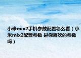 小米mix2手機(jī)參數(shù)配置怎么看（小米mix2配置參數(shù) 是你喜歡的參數(shù)嗎）