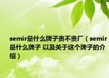 semir是什么牌子貴不貴廠（semir是什么牌子 以及關(guān)于這個(gè)牌子的介紹）