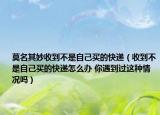 莫名其妙收到不是自己買(mǎi)的快遞（收到不是自己買(mǎi)的快遞怎么辦 你遇到過(guò)這種情況嗎）