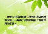 一類銀行卡轉(zhuǎn)賬限額 三類賬戶具體信息怎么填（一類銀行卡轉(zhuǎn)賬限額 三類賬戶具體信息）