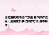 消防主機(jī)聯(lián)動(dòng)操作方法 基本操作流程（消防主機(jī)聯(lián)動(dòng)操作方法 基本操作）