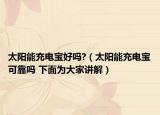 太陽能充電寶好嗎?（太陽能充電寶可靠嗎 下面為大家講解）