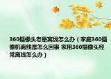 360攝像頭老是離線怎么辦（家庭360攝像機離線是怎么回事 家用360攝像頭經(jīng)常離線怎么辦）