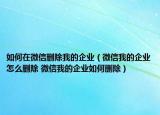 如何在微信刪除我的企業(yè)（微信我的企業(yè)怎么刪除 微信我的企業(yè)如何刪除）