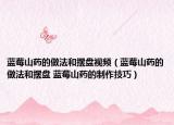 藍莓山藥的做法和擺盤視頻（藍莓山藥的做法和擺盤 藍莓山藥的制作技巧）