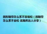 圓形鞋帶怎么系不容易松（圓鞋帶怎么系不會松 名鞋庫達(dá)人分享）