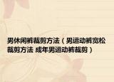 男休閑褲裁剪方法（男運動褲寬松裁剪方法 成年男運動褲裁剪）