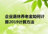 企業(yè)退休養(yǎng)老金如何計算2019計算方法