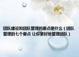 團(tuán)隊(duì)建設(shè)和團(tuán)隊(duì)管理的要點(diǎn)是什么（團(tuán)隊(duì)管理的七個(gè)要點(diǎn) 讓你更好地管理團(tuán)隊(duì)）