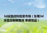 3d床墊材料批發(fā)市場（東莞3d床墊定制哪里找 家庭用品）