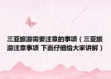 三亞旅游需要注意的事項(xiàng)（三亞旅游注意事項(xiàng) 下面仔細(xì)給大家講解）