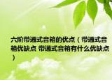 六階帶通式音箱的優(yōu)點（帶通式音箱優(yōu)缺點 帶通式音箱有什么優(yōu)缺點）