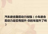 汽車磨合期后動(dòng)力加強(qiáng)（小車磨合后動(dòng)力是否有提升 你的車提升了嗎）