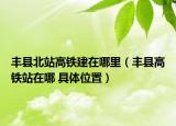 豐縣北站高鐵建在哪里（豐縣高鐵站在哪 具體位置）
