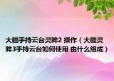 大疆手持云臺靈眸2 操作（大疆靈眸3手持云臺如何使用 由什么組成）