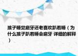 孩子睡覺磨牙還老喜歡趴著睡（為什么孩子趴著睡會磨牙 詳細(xì)的解釋）