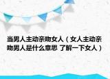 當(dāng)男人主動(dòng)親吻女人（女人主動(dòng)親吻男人是什么意思 了解一下女人）