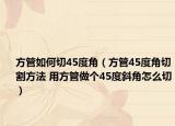 方管如何切45度角（方管45度角切割方法 用方管做個(gè)45度斜角怎么切）