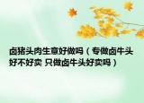 鹵豬頭肉生意好做嗎（專做鹵牛頭好不好賣 只做鹵牛頭好賣嗎）