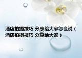 酒店拍攝技巧 分享給大家怎么說（酒店拍攝技巧 分享給大家）