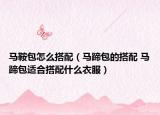 馬鞍包怎么搭配（馬蹄包的搭配 馬蹄包適合搭配什么衣服）