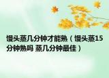饅頭蒸幾分鐘才能熟（饅頭蒸15分鐘熟嗎 蒸幾分鐘最佳）
