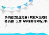 屬猴的雙魚座男生（屬猴雙魚男的特質(zhì)是什么樣 專家來幫你分析分析）