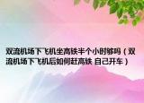 雙流機場下飛機坐高鐵半個小時夠嗎（雙流機場下飛機后如何趕高鐵 自己開車）
