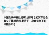 中國女子體操隊還有比賽嗎（武漢軍運會有女子體操隊嗎 期待下一次會有女子的體操隊嗎）