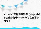 airpods2怎樣查序列號(hào)（airpods2怎么查序列號(hào) airpods怎么查看序列號(hào)）