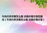 牛肉片炒洋蔥怎么做 詳細步驟分享給朋友（牛肉片炒洋蔥怎么做 詳細步驟分享）