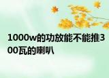 1000w的功放能不能推300瓦的喇叭