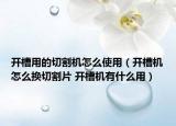開槽用的切割機怎么使用（開槽機怎么換切割片 開槽機有什么用）