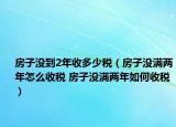 房子沒(méi)到2年收多少稅（房子沒(méi)滿(mǎn)兩年怎么收稅 房子沒(méi)滿(mǎn)兩年如何收稅）