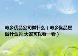 壽鄉(xiāng)優(yōu)品公司做什么（壽鄉(xiāng)優(yōu)品是做什么的 大家可以看一看）