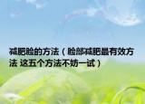 減肥臉的方法（臉部減肥最有效方法 這五個(gè)方法不妨一試）