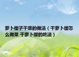 蘿卜櫻子干菜的做法（干蘿卜纓怎么做菜 干蘿卜纓的吃法）